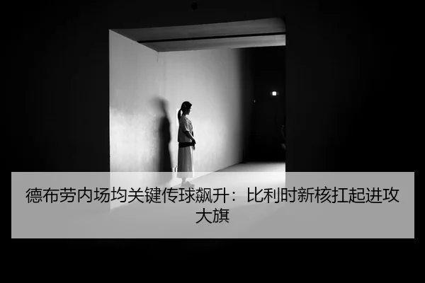 德布劳内场均关键传球飙升：比利时新核扛起进攻大旗