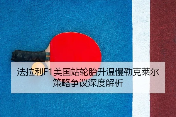 法拉利F1美国站轮胎升温慢勒克莱尔策略争议深度解析