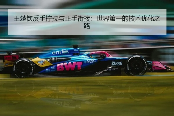 王楚钦反手拧拉与正手衔接：世界第一的技术优化之路